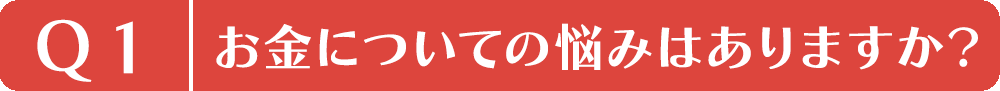 Q1.お金についての悩みはありますか？