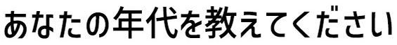 あなたの年代を教えてください